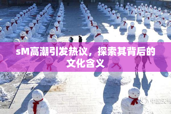 sM高潮引发热议，探索其背后的文化含义