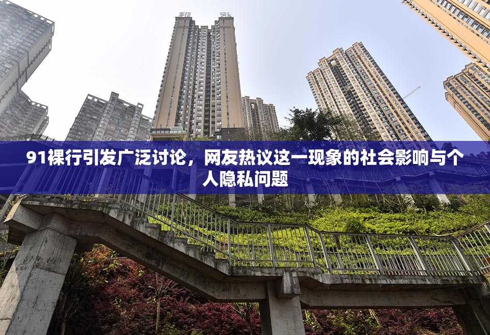 91裸行引发广泛讨论，网友热议这一现象的社会影响与个人隐私问题