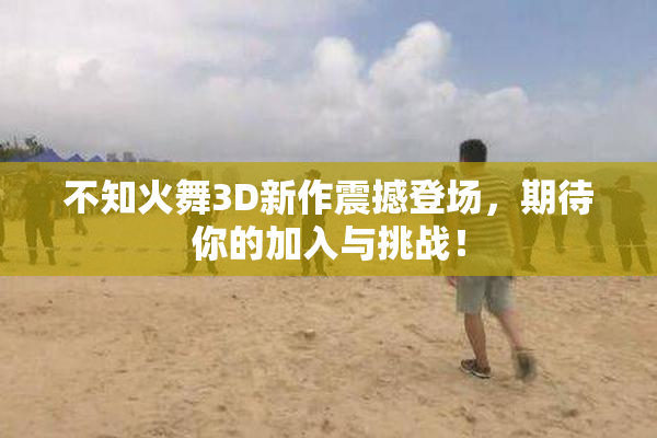 不知火舞3D新作震撼登场，期待你的加入与挑战！
