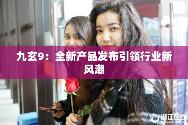 九玄9：全新产品发布引领行业新风潮
