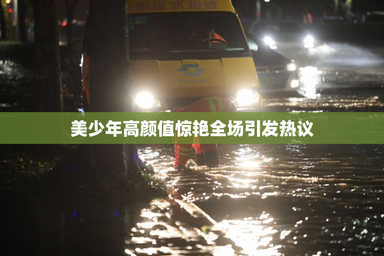 美少年高颜值惊艳全场引发热议