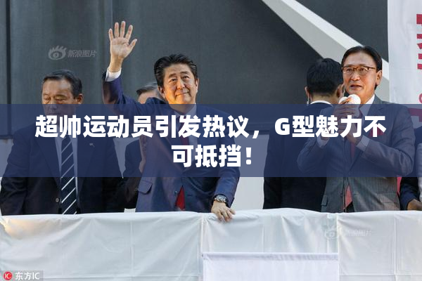 超帅运动员引发热议，G型魅力不可抵挡！