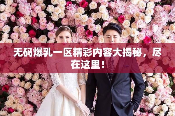 无码爆乳一区精彩内容大揭秘，尽在这里！