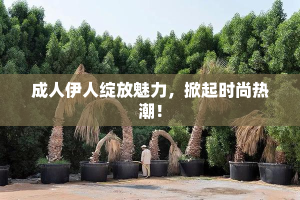 成人伊人绽放魅力，掀起时尚热潮！