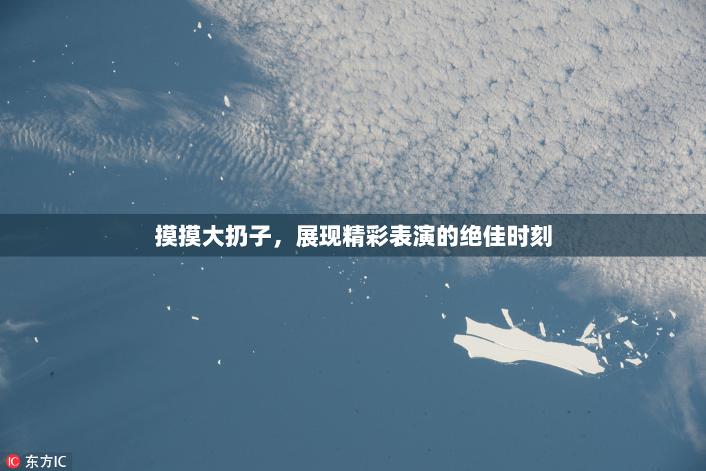 摸摸大扔子，展现精彩表演的绝佳时刻
