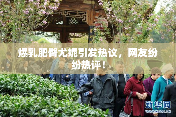 爆乳肥臀尤妮引发热议，网友纷纷热评！
