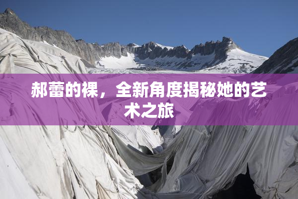 郝蕾的裸，全新角度揭秘她的艺术之旅