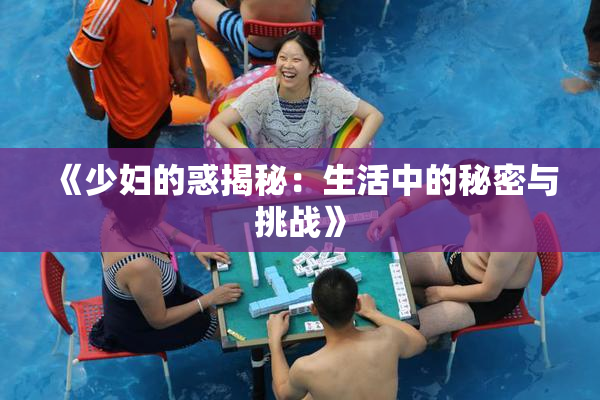 《少妇的惑揭秘：生活中的秘密与挑战》