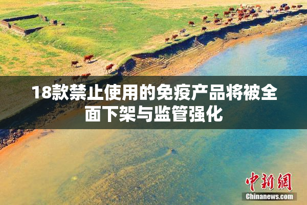 18款禁止使用的免疫产品将被全面下架与监管强化