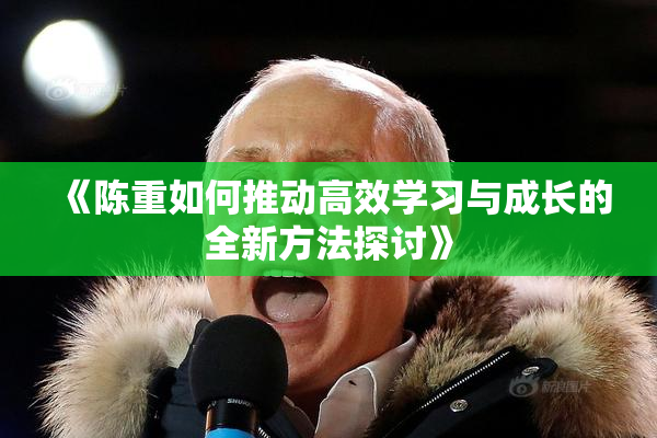《陈重如何推动高效学习与成长的全新方法探讨》