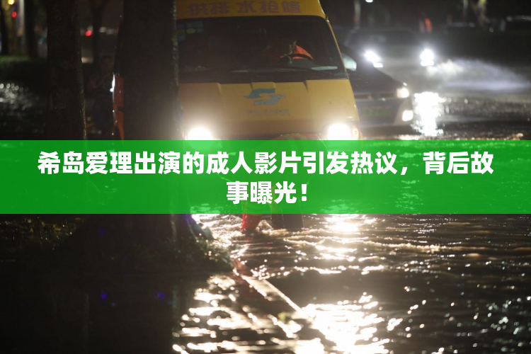 希岛爱理出演的成人影片引发热议，背后故事曝光！