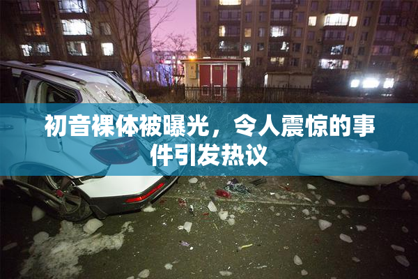 初音裸体被曝光，令人震惊的事件引发热议