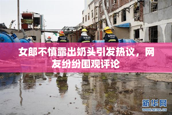 女郎不慎露出奶头引发热议，网友纷纷围观评论