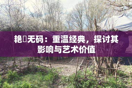 艳鉧无码：重温经典，探讨其影响与艺术价值