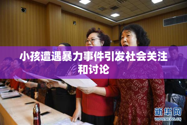 小孩遭遇暴力事件引发社会关注和讨论