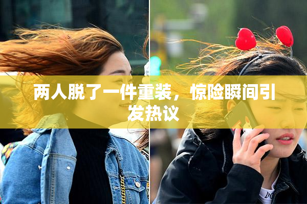 两人脱了一件重装，惊险瞬间引发热议