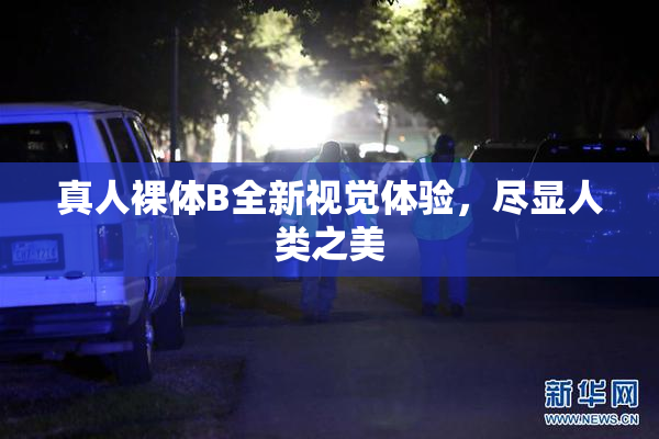 真人裸体B全新视觉体验，尽显人类之美