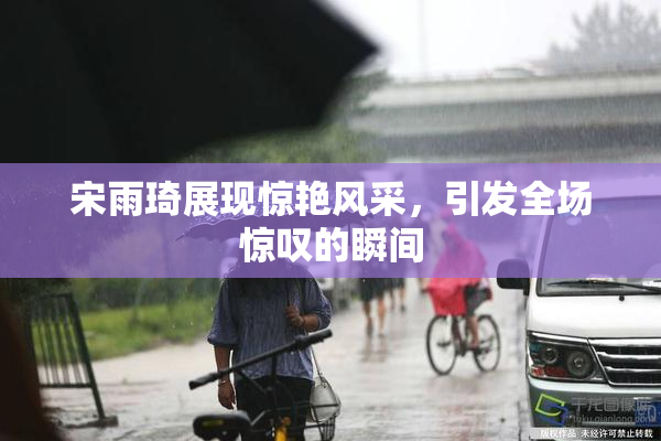 宋雨琦展现惊艳风采，引发全场惊叹的瞬间