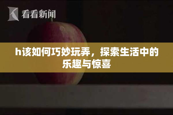 h该如何巧妙玩弄，探索生活中的乐趣与惊喜