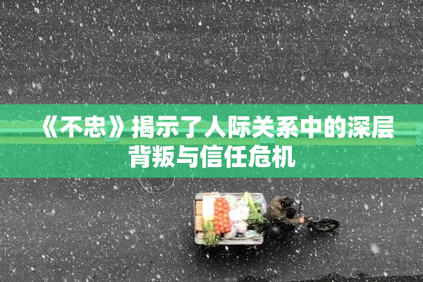 《不忠》揭示了人际关系中的深层背叛与信任危机