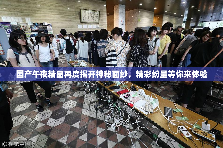 国产午夜精品再度揭开神秘面纱，精彩纷呈等你来体验