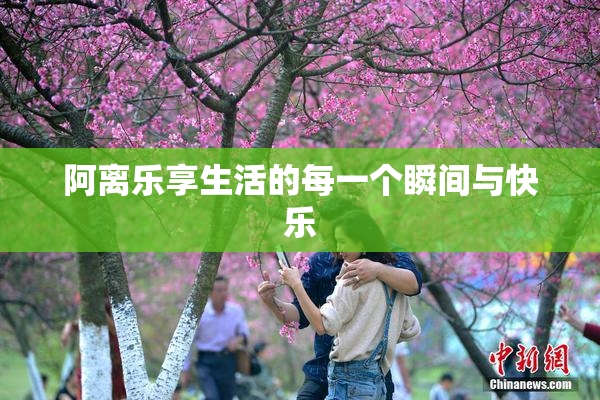 阿离乐享生活的每一个瞬间与快乐