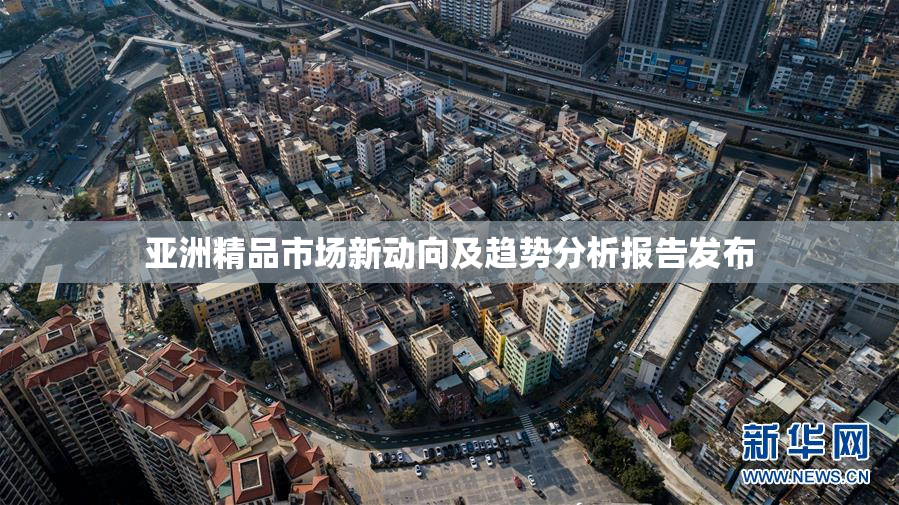 亚洲精品市场新动向及趋势分析报告发布