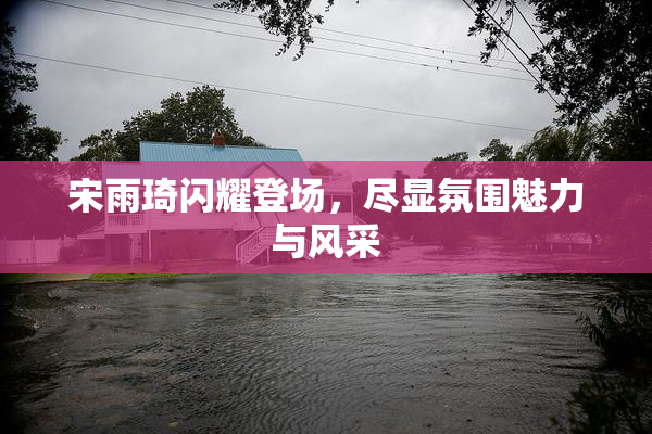 宋雨琦闪耀登场，尽显氛围魅力与风采