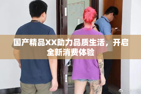 国产精品XX助力品质生活，开启全新消费体验