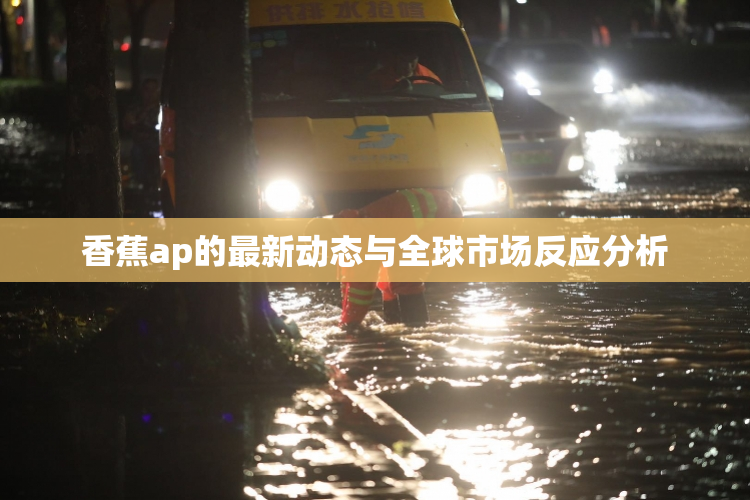 香蕉ap的最新动态与全球市场反应分析