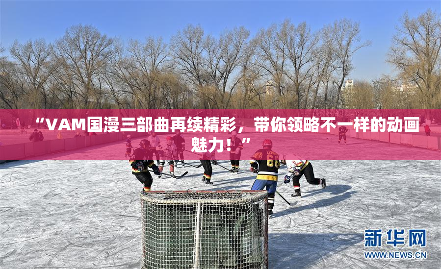 “VAM国漫三部曲再续精彩，带你领略不一样的动画魅力！”