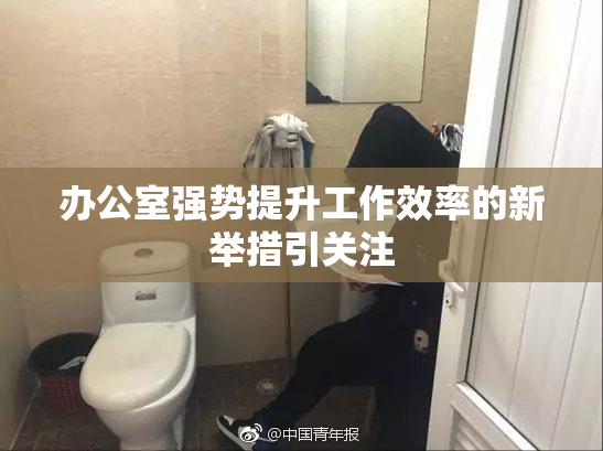 办公室强势提升工作效率的新举措引关注