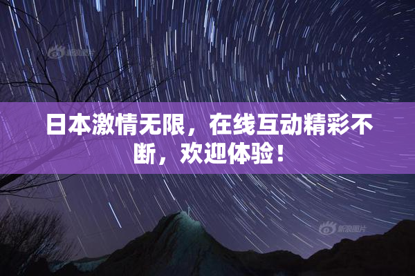 日本激情无限，在线互动精彩不断，欢迎体验！