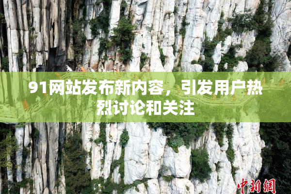 91网站发布新内容，引发用户热烈讨论和关注