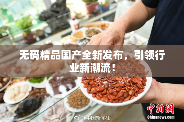 无码精品国产全新发布，引领行业新潮流！