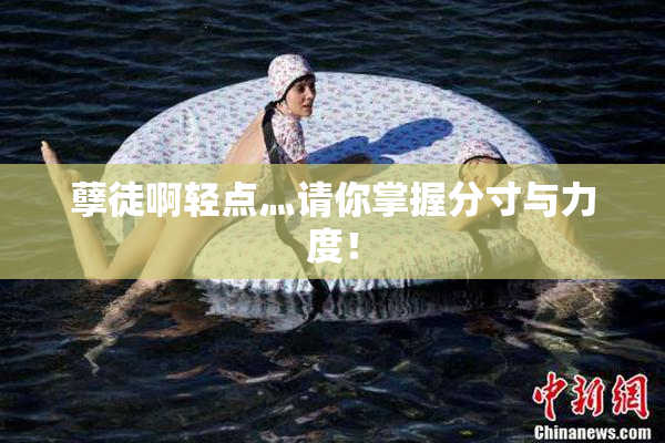 孽徒啊轻点灬请你掌握分寸与力度！