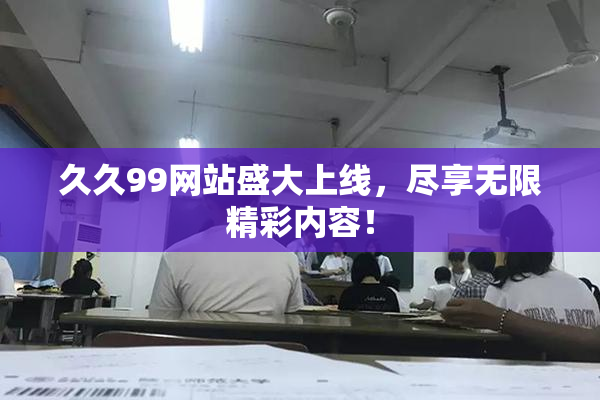 久久99网站盛大上线，尽享无限精彩内容！
