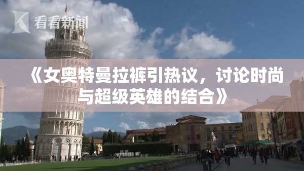 《女奥特曼拉裤引热议，讨论时尚与超级英雄的结合》