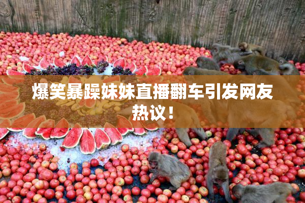 爆笑暴躁妹妹直播翻车引发网友热议！