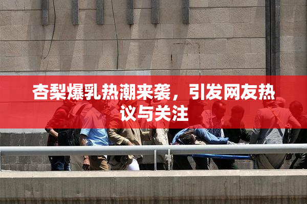杏梨爆乳热潮来袭，引发网友热议与关注
