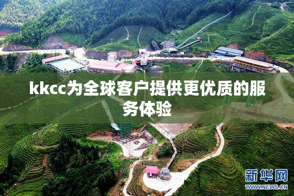 kkcc为全球客户提供更优质的服务体验