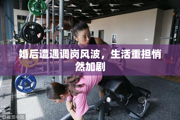 婚后遭遇调岗风波，生活重担悄然加剧