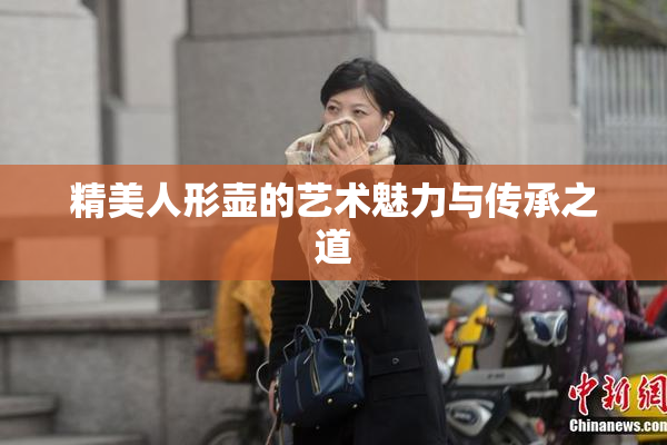 精美人形壶的艺术魅力与传承之道