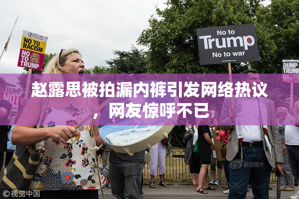 赵露思被拍漏内裤引发网络热议，网友惊呼不已