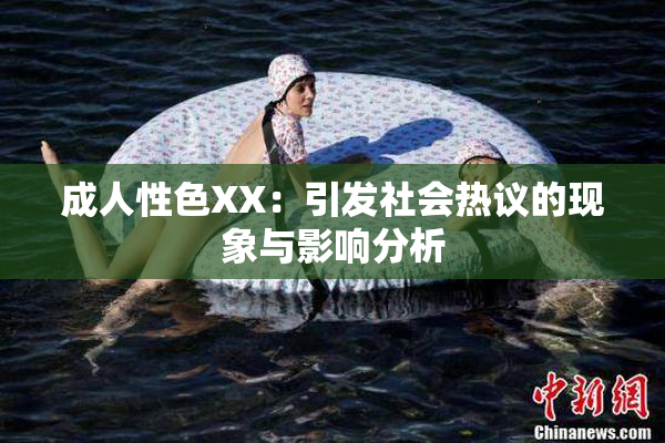 成人性色XX：引发社会热议的现象与影响分析