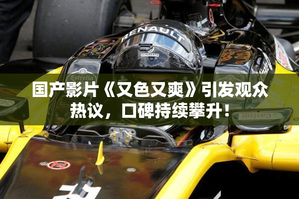 国产影片《又色又爽》引发观众热议，口碑持续攀升！