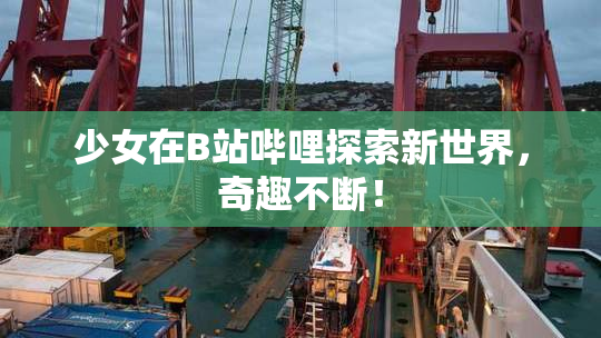 少女在B站哔哩探索新世界，奇趣不断！