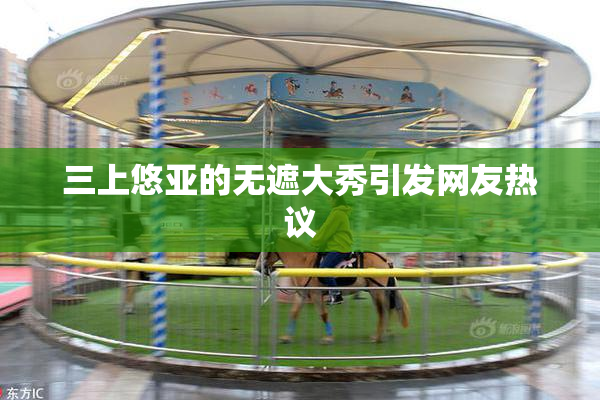 三上悠亚的无遮大秀引发网友热议