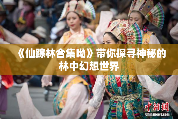 《仙踪林合集呦》带你探寻神秘的林中幻想世界