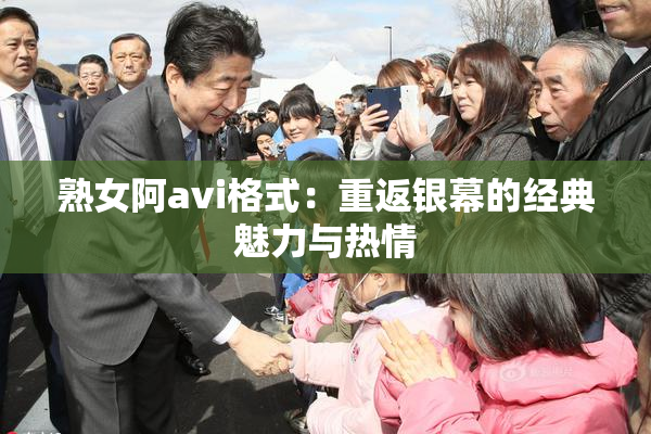熟女阿avi格式：重返银幕的经典魅力与热情